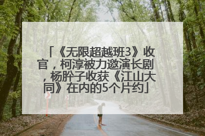 《无限超越班3》收官，柯淳被力邀演长剧，杨肸子收获《江山大同》在内的5个片约